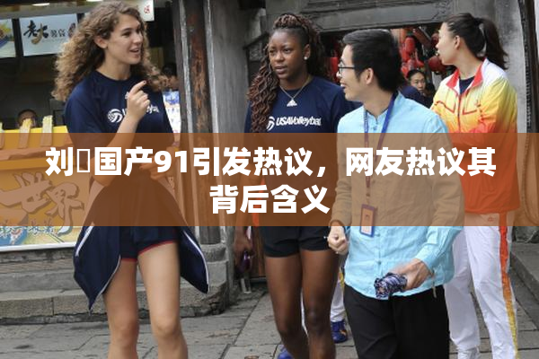 刘玥国产91引发热议，网友热议其背后含义