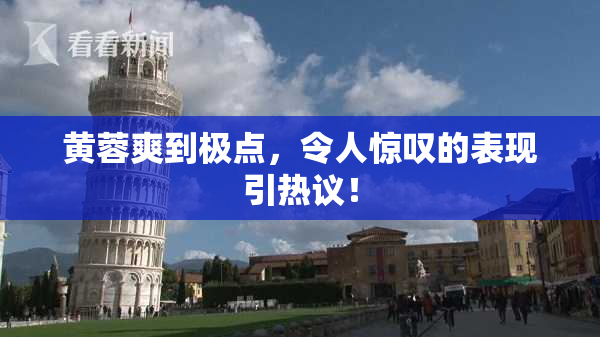 黄蓉爽到极点，令人惊叹的表现引热议！
