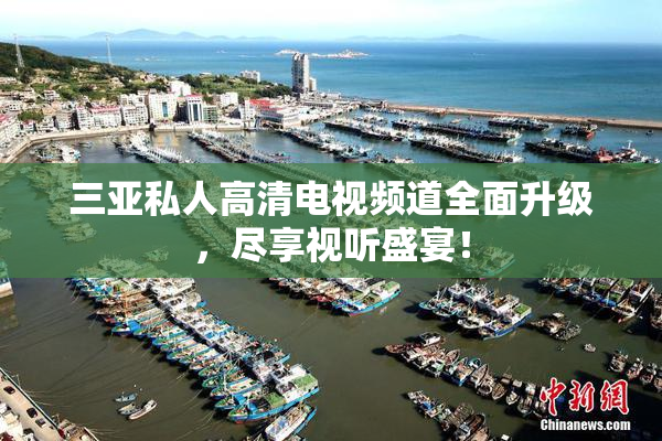 三亚私人高清电视频道全面升级，尽享视听盛宴！