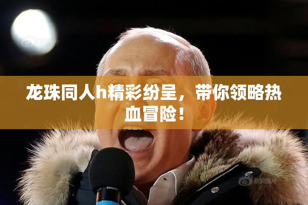 龙珠同人h精彩纷呈，带你领略热血冒险！