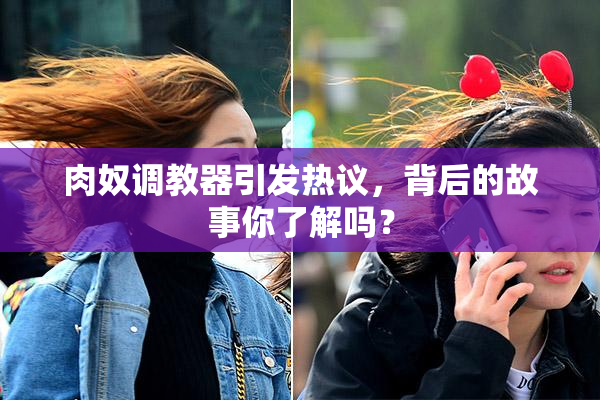 肉奴调教器引发热议，背后的故事你了解吗？