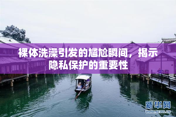 裸体洗澡引发的尴尬瞬间，揭示隐私保护的重要性