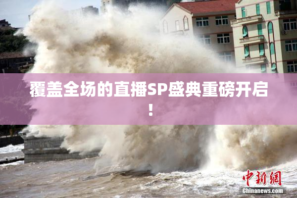 覆盖全场的直播SP盛典重磅开启！