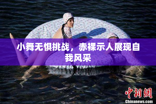小舞无惧挑战，赤裸示人展现自我风采