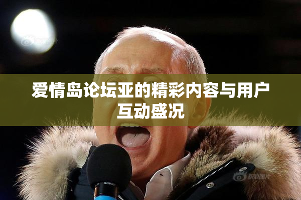 爱情岛论坛亚的精彩内容与用户互动盛况