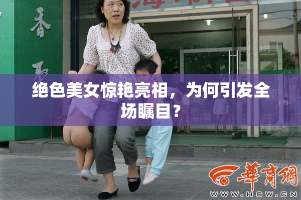 绝色美女惊艳亮相，为何引发全场瞩目？