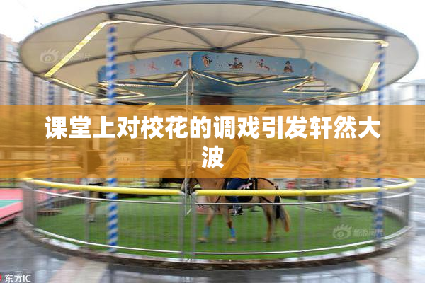 课堂上对校花的调戏引发轩然大波