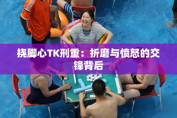 挠脚心TK刑重：折磨与愤怒的交锋背后