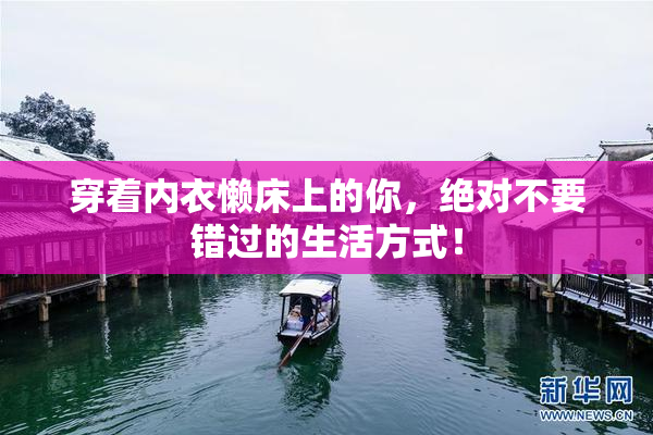 穿着内衣懒床上的你，绝对不要错过的生活方式！