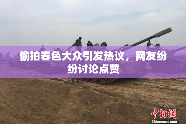 偷拍春色大众引发热议，网友纷纷讨论点赞