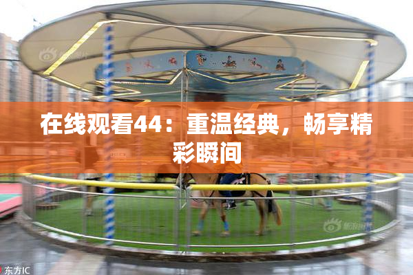 在线观看44：重温经典，畅享精彩瞬间