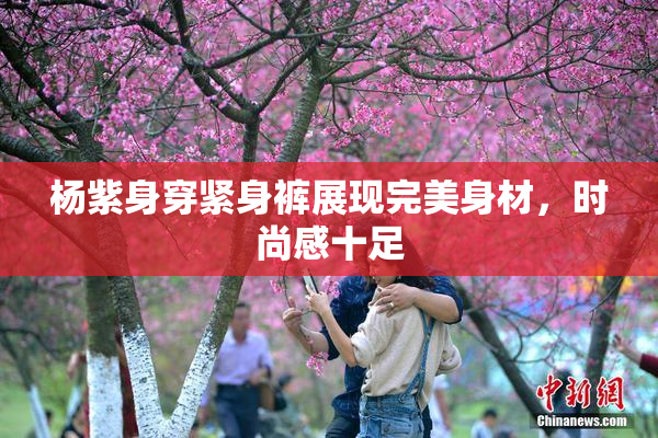 杨紫身穿紧身裤展现完美身材，时尚感十足