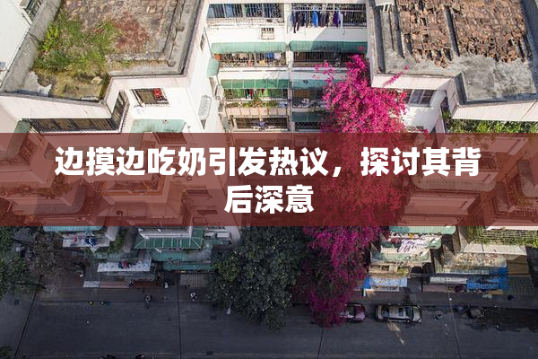 边摸边吃奶引发热议，探讨其背后深意