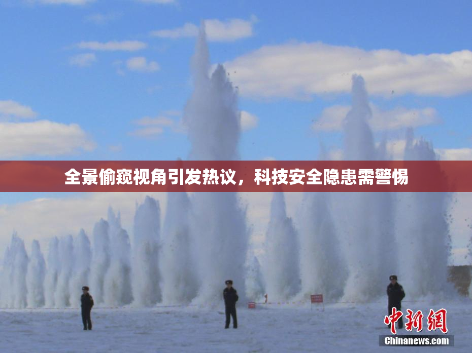 全景偷窥视角引发热议，科技安全隐患需警惕