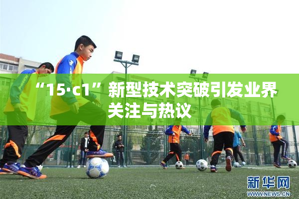“15·c1”新型技术突破引发业界关注与热议