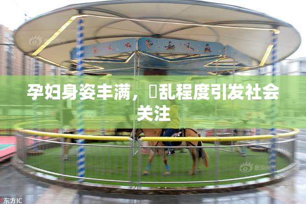 孕妇身姿丰满，婬乱程度引发社会关注