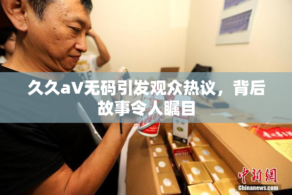久久aV无码引发观众热议，背后故事令人瞩目