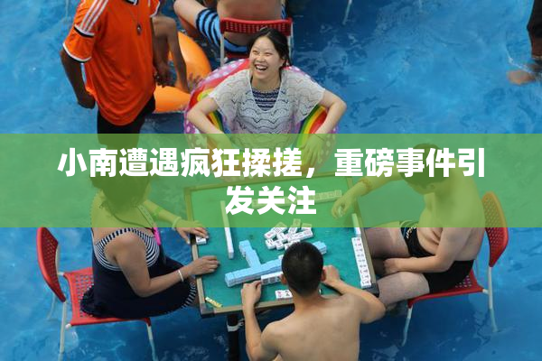 小南遭遇疯狂揉搓，重磅事件引发关注