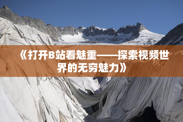 《打开B站看魅重——探索视频世界的无穷魅力》
