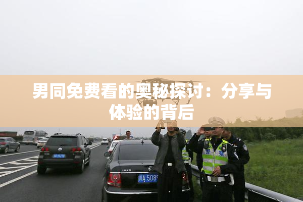 男同免费看的奥秘探讨：分享与体验的背后