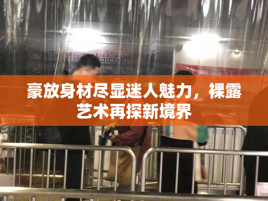 豪放身材尽显迷人魅力，裸露艺术再探新境界