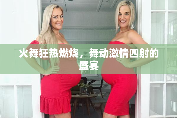 火舞狂热燃烧，舞动激情四射的盛宴