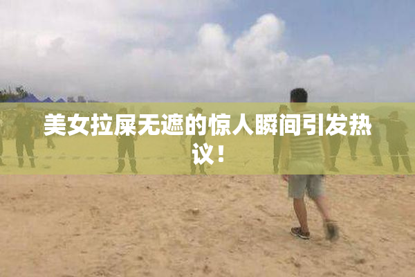 美女拉屎无遮的惊人瞬间引发热议！