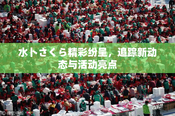 水卜さくら精彩纷呈，追踪新动态与活动亮点