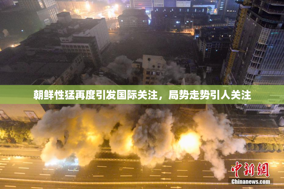 朝鲜性猛再度引发国际关注，局势走势引人关注