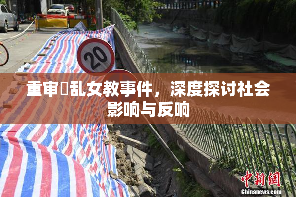 重审婬乱女教事件，深度探讨社会影响与反响