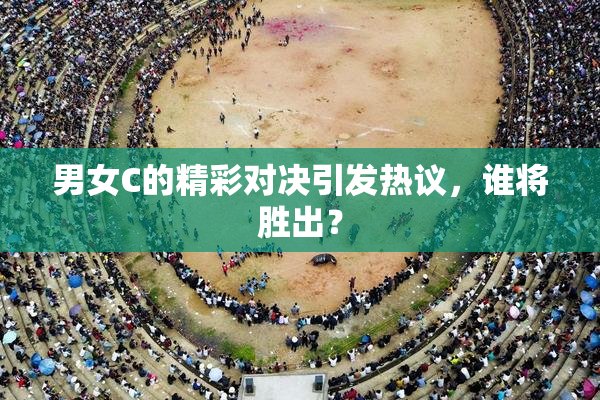 男女C的精彩对决引发热议，谁将胜出？