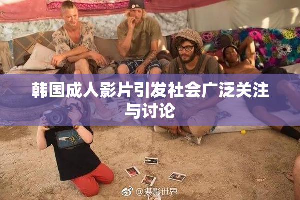 韩国成人影片引发社会广泛关注与讨论