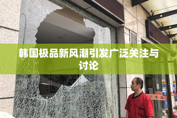 韩国极品新风潮引发广泛关注与讨论