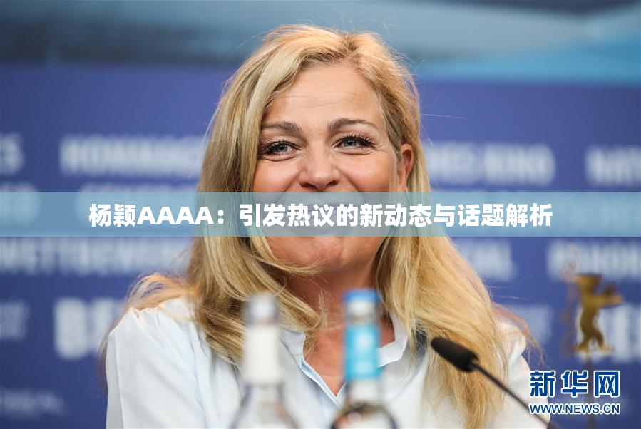 杨颖AAAA：引发热议的新动态与话题解析