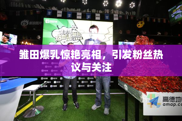 雏田爆乳惊艳亮相，引发粉丝热议与关注