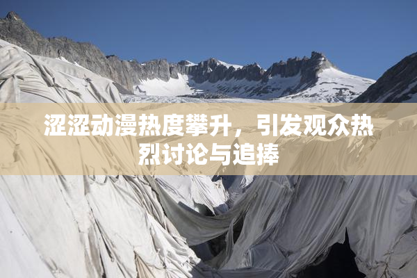 涩涩动漫热度攀升，引发观众热烈讨论与追捧