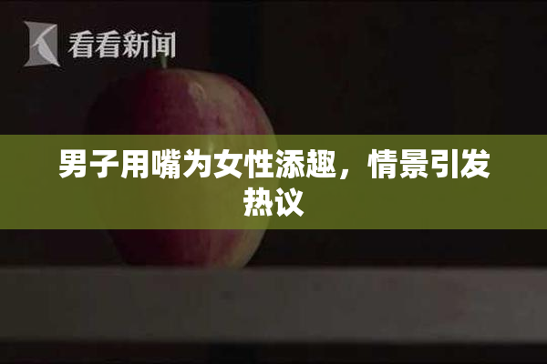 男子用嘴为女性添趣，情景引发热议