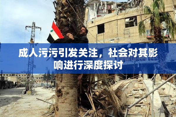 成人污污引发关注，社会对其影响进行深度探讨