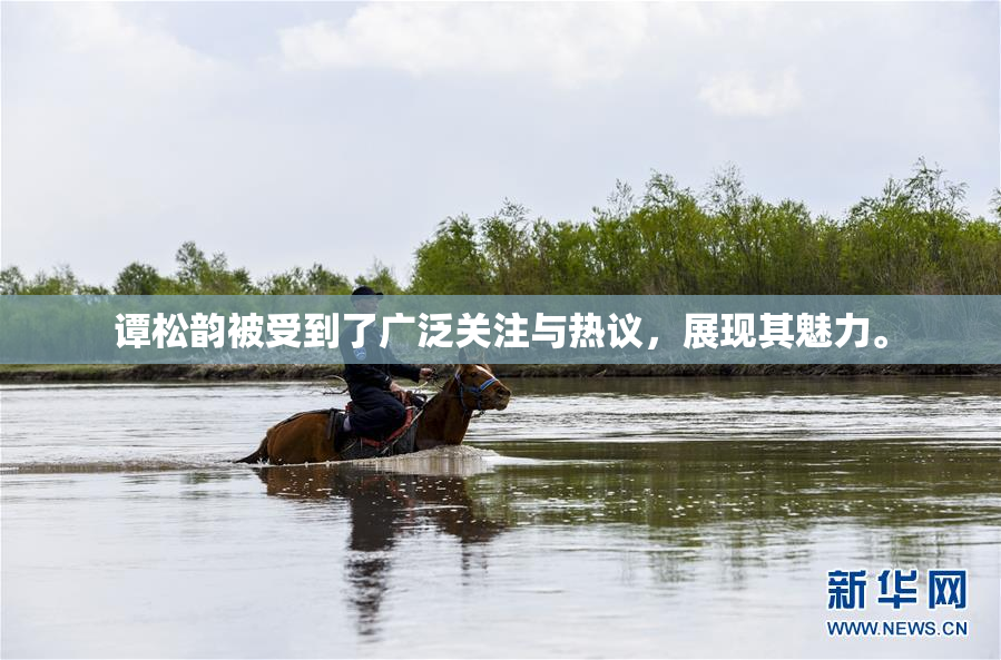 谭松韵被受到了广泛关注与热议，展现其魅力。