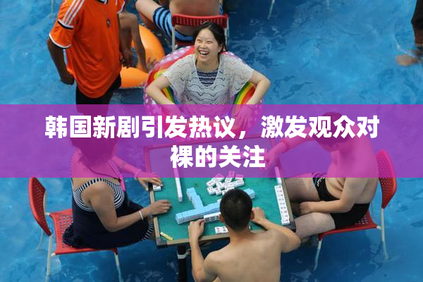 韩国新剧引发热议，激发观众对  裸的关注