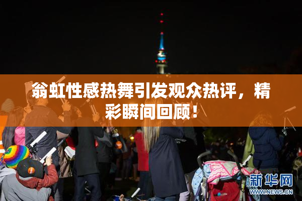 翁虹性感热舞引发观众热评，精彩瞬间回顾！