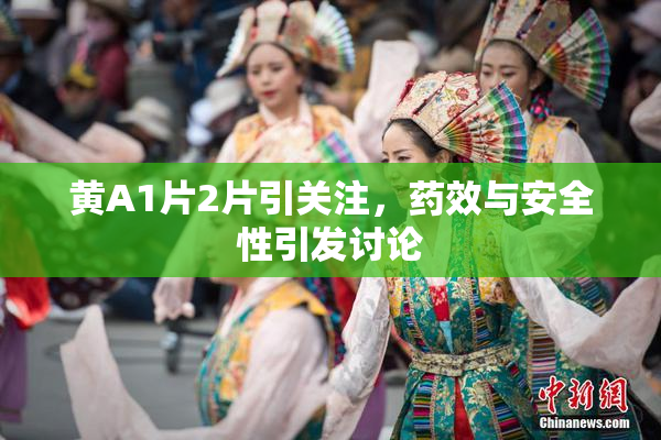 黄A1片2片引关注，药效与安全性引发讨论