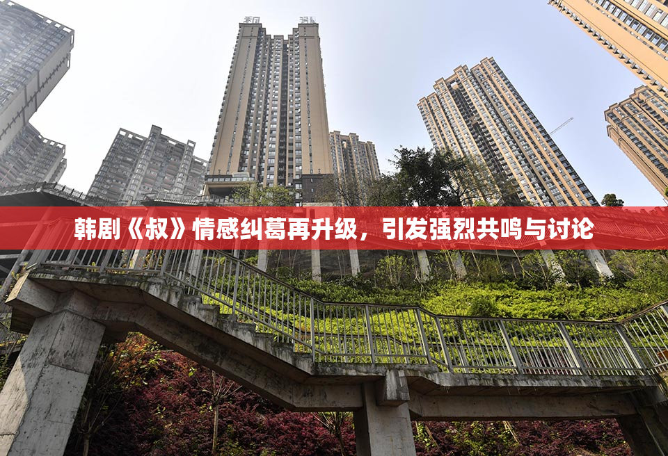韩剧《叔》情感纠葛再升级，引发强烈共鸣与讨论