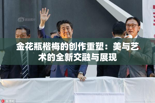 金花瓶楷梅的创作重塑：美与艺术的全新交融与展现
