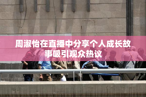 周淑怡在直播中分享个人成长故事吸引观众热议