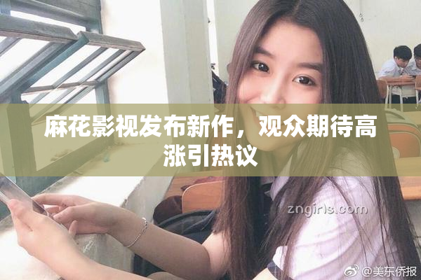 麻花影视发布新作，观众期待高涨引热议