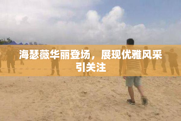 海瑟薇华丽登场，展现优雅风采引关注
