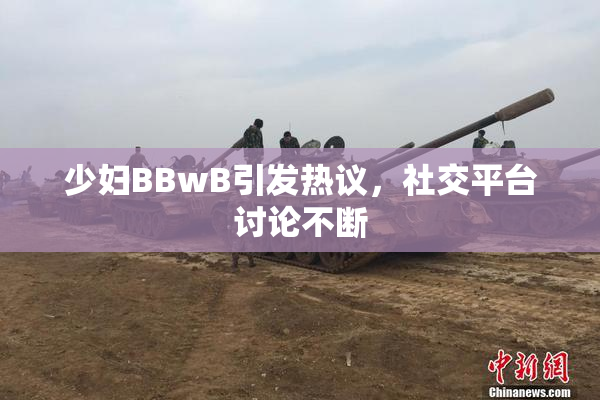 少妇BBwB引发热议，社交平台讨论不断