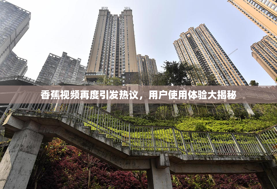 香蕉视频再度引发热议，用户使用体验大揭秘