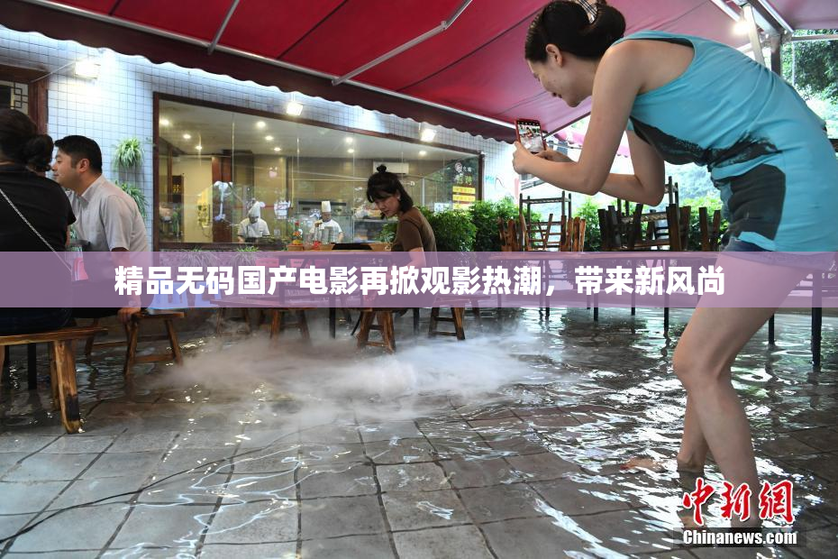 精品无码国产电影再掀观影热潮，带来新风尚